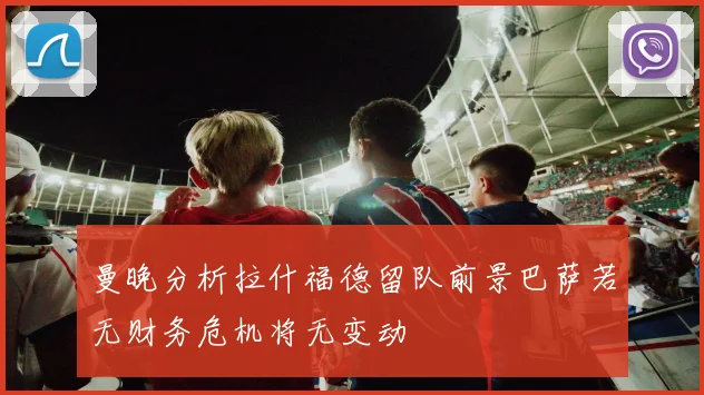 曼晚分析拉什福德留队前景巴萨若无财务危机将无变动