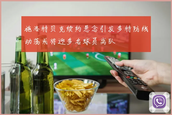 施洛特贝克续约悬念引发多特防线动荡或将迎多名球员离队
