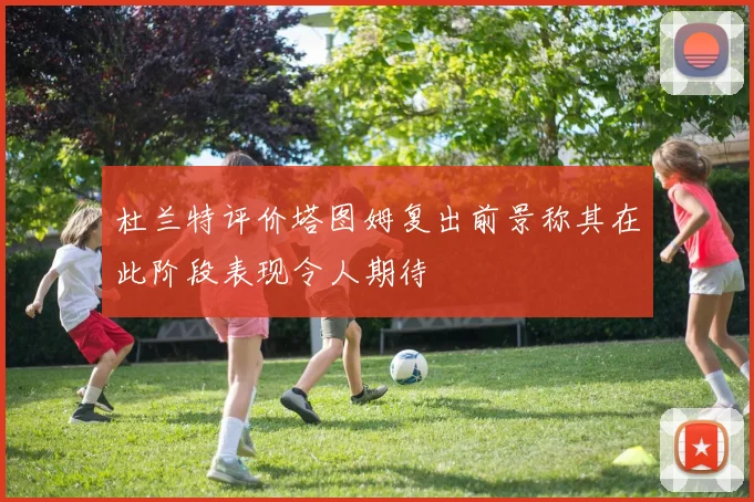 杜兰特评价塔图姆复出前景称其在此阶段表现令人期待