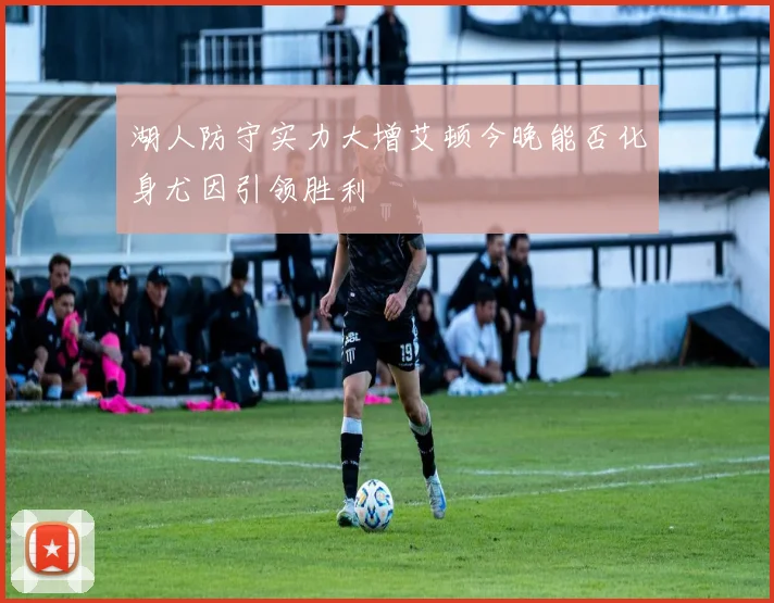 湖人防守实力大增艾顿今晚能否化身尤因引领胜利
