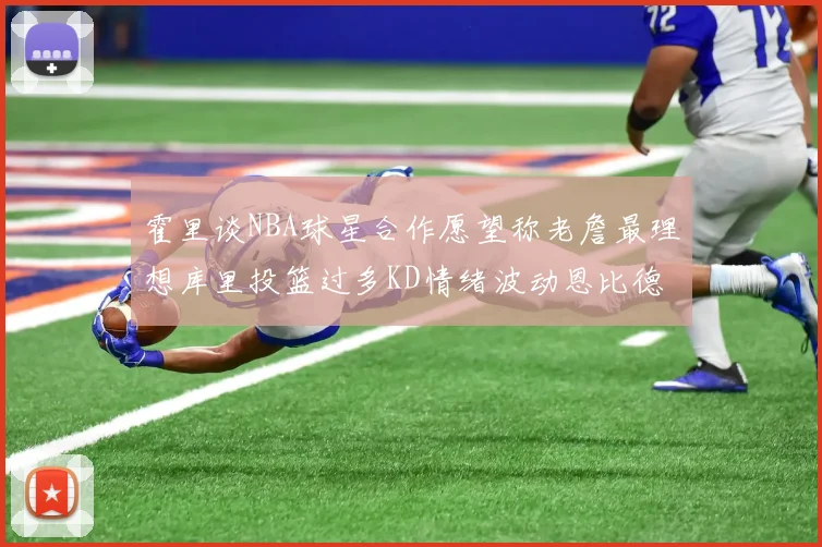 霍里谈NBA球星合作愿望称老詹最理想库里投篮过多KD情绪波动恩比德伤病困扰
