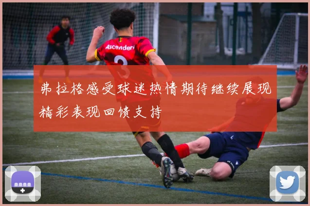 弗拉格感受球迷热情期待继续展现精彩表现回馈支持