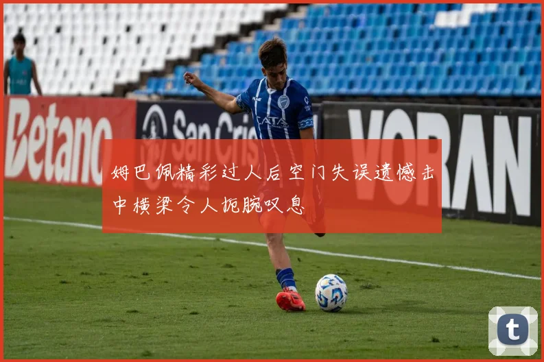 姆巴佩精彩过人后空门失误遗憾击中横梁令人扼腕叹息