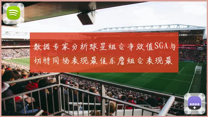 数据专家分析球星组合净效值SGA与切特同场表现最佳东詹组合表现最差