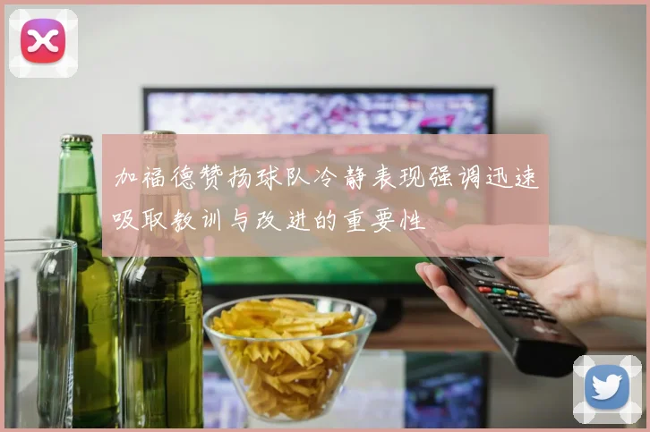 加福德赞扬球队冷静表现强调迅速吸取教训与改进的重要性
