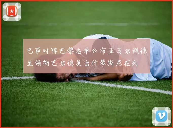 巴萨对阵巴黎名单公布亚马尔佩德里领衔巴尔德复出什琴斯尼在列