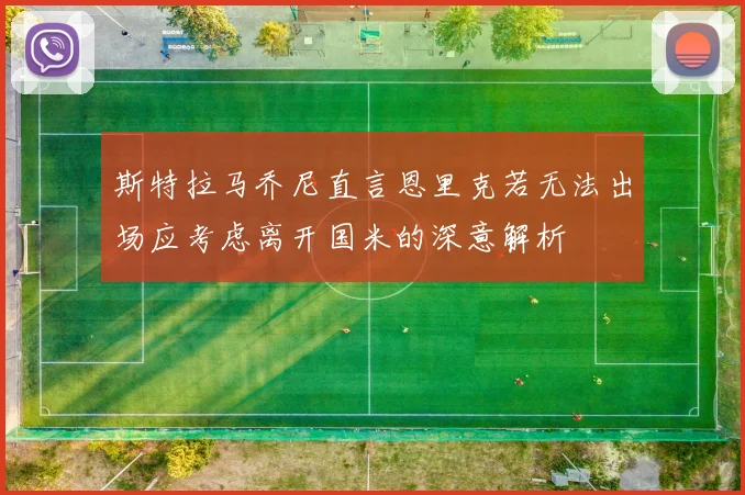 斯特拉马乔尼直言恩里克若无法出场应考虑离开国米的深意解析
