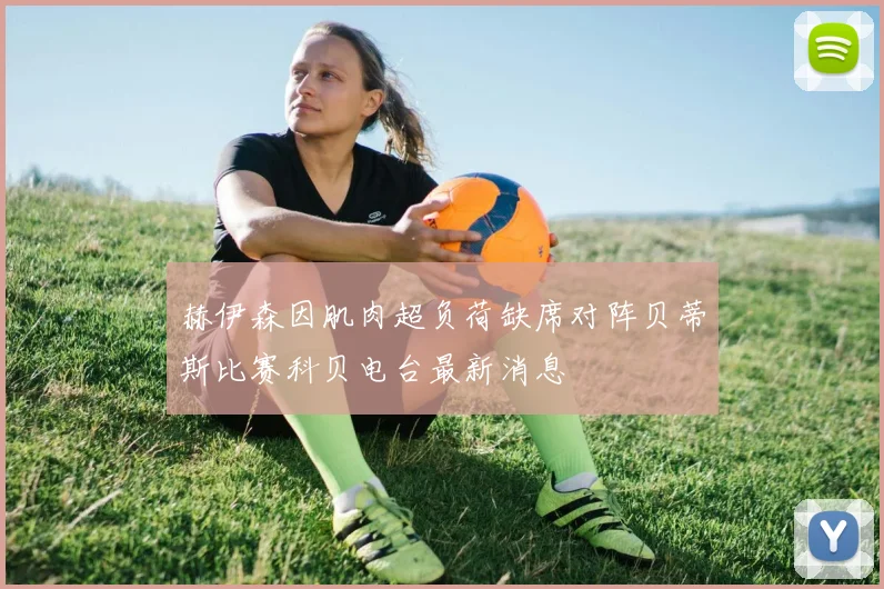 赫伊森因肌肉超负荷缺席对阵贝蒂斯比赛科贝电台最新消息