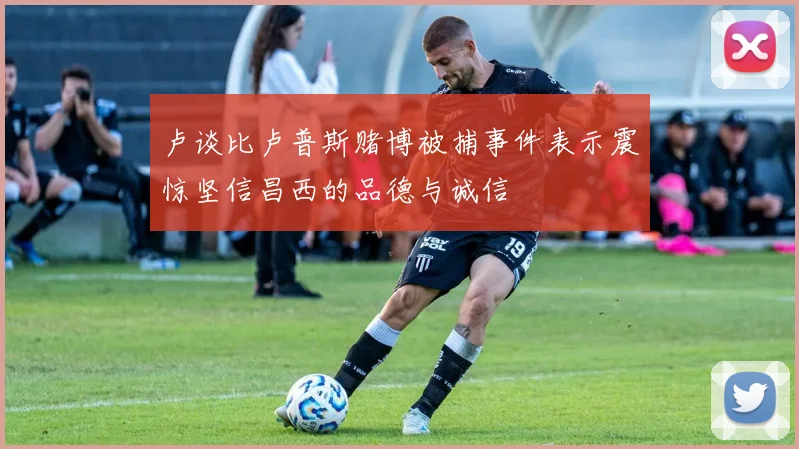卢谈比卢普斯赌博被捕事件表示震惊坚信昌西的品德与诚信