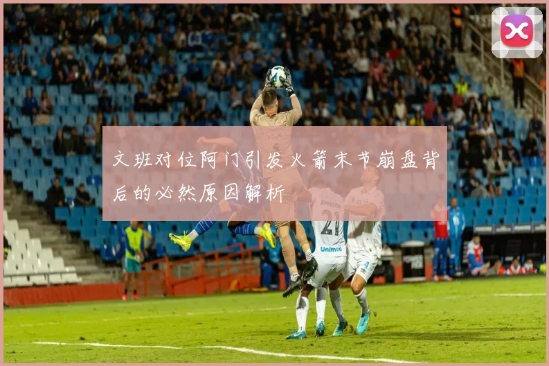 文班对位阿门引发火箭末节崩盘背后的必然原因解析