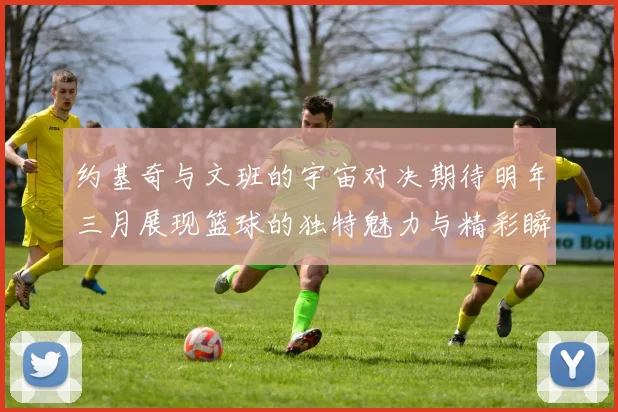 约基奇与文班的宇宙对决期待明年三月展现篮球的独特魅力与精彩瞬间