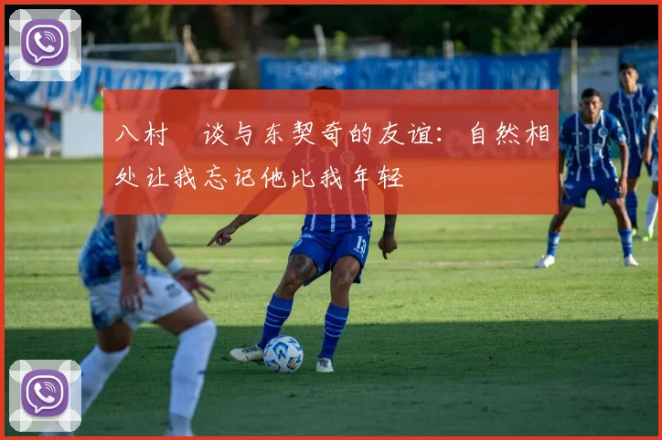 八村塁谈与东契奇的友谊：自然相处让我忘记他比我年轻