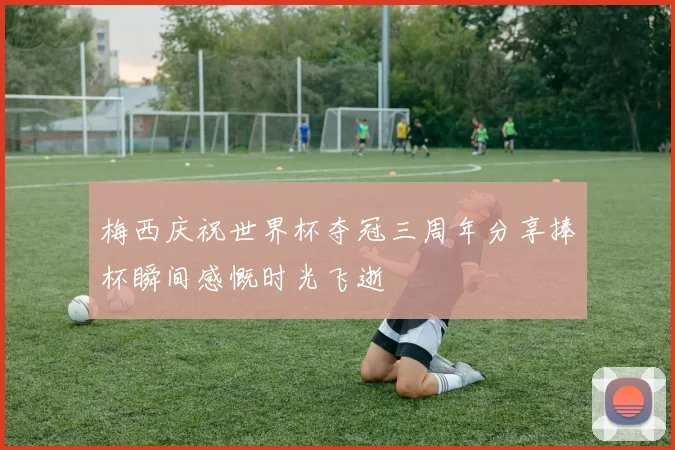 梅西庆祝世界杯夺冠三周年分享捧杯瞬间感慨时光飞逝