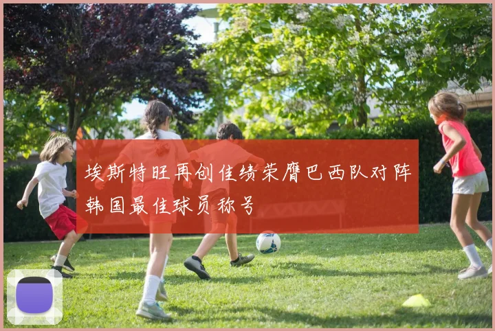 埃斯特旺再创佳绩荣膺巴西队对阵韩国最佳球员称号