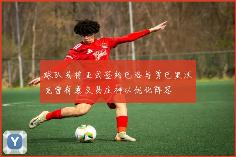 球队或将正式签约巴洛与贾巴里沃克曾有意交易庄神以优化阵容