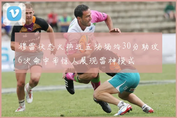 穆雷状态火热近五场场均30分助攻6次命中率惊人展现雷神模式