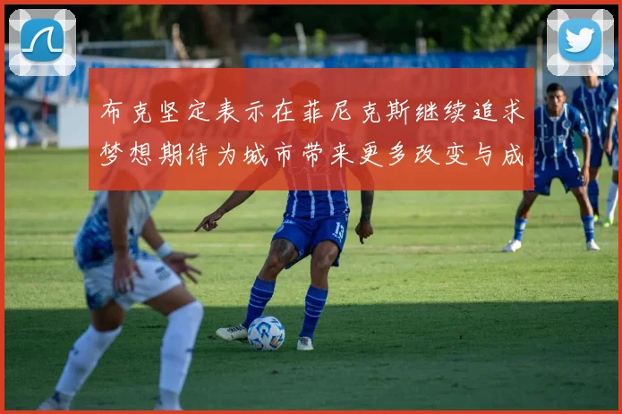 布克坚定表示在菲尼克斯继续追求梦想期待为城市带来更多改变与成就