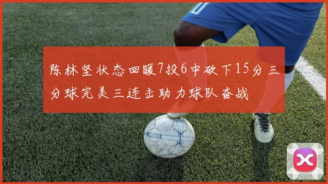 陈林坚状态回暖7投6中砍下15分三分球完美三连击助力球队奋战