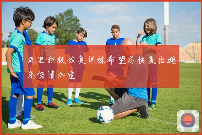 库里积极恢复训练希望尽快复出避免伤情加重