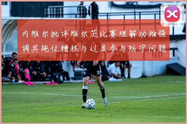 内维尔批评维尔茨比赛理解幼稚强调其跑位糟糕与过度参与防守问题