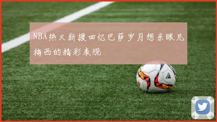 NBA热火新援回忆巴萨岁月想亲眼见梅西的精彩表现