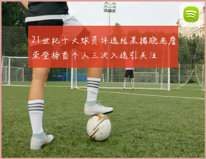 21世纪十大球员评选结果揭晓老詹荣登榜首个人三次入选引关注