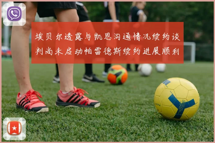 埃贝尔透露与凯恩沟通情况续约谈判尚未启动帕雷德斯续约进展顺利