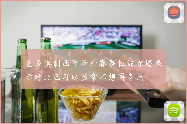 皇马抵制西甲海外赛事拉波尔塔表示对此已习以为常不想再争论