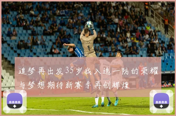 追梦再出发35岁我入选一防的荣耀与梦想期待新赛季再创辉煌
