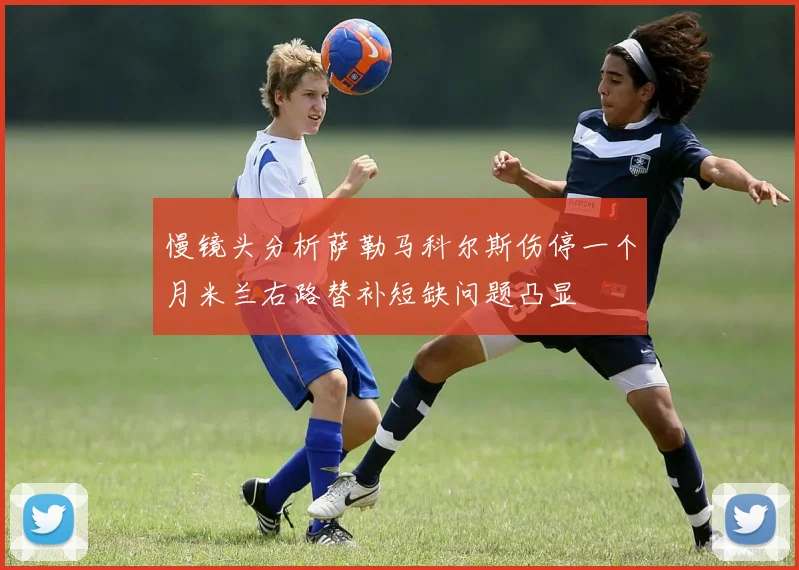 慢镜头分析萨勒马科尔斯伤停一个月米兰右路替补短缺问题凸显
