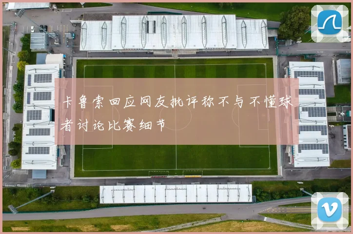 卡鲁索回应网友批评称不与不懂球者讨论比赛细节