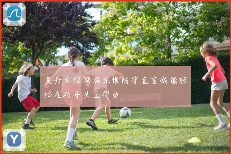 麦丹自信满满无惧防守直言我能轻松在对手头上得分