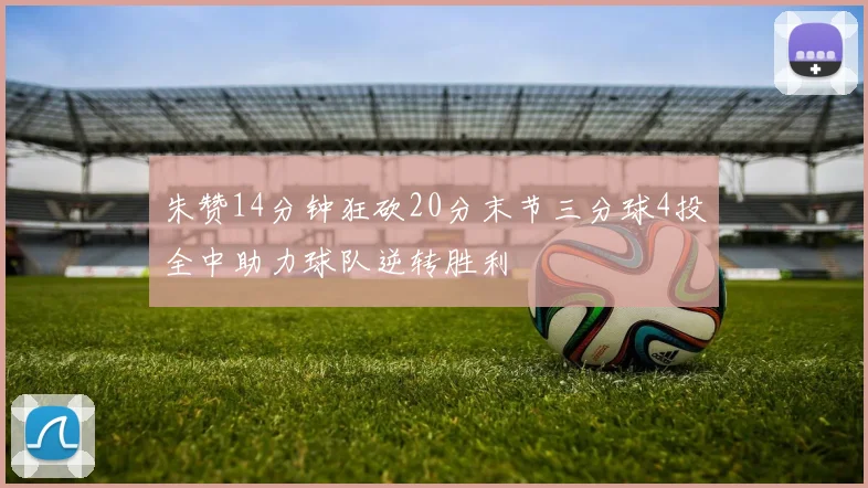 朱赞14分钟狂砍20分末节三分球4投全中助力球队逆转胜利