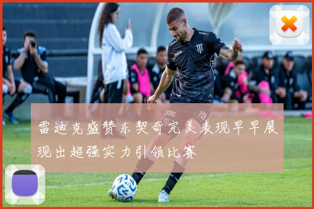 雷迪克盛赞东契奇完美表现早早展现出超强实力引领比赛