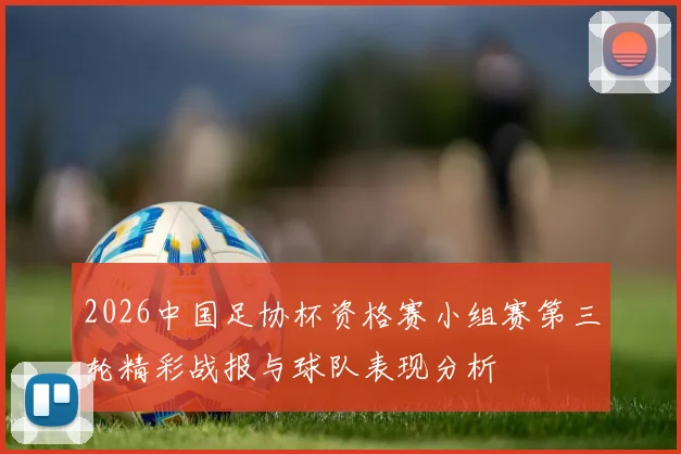 2026中国足协杯资格赛小组赛第三轮精彩战报与球队表现分析