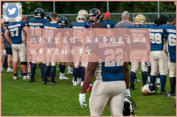 比塞克坚定信心国米争冠直言从未认真考虑转会事宜