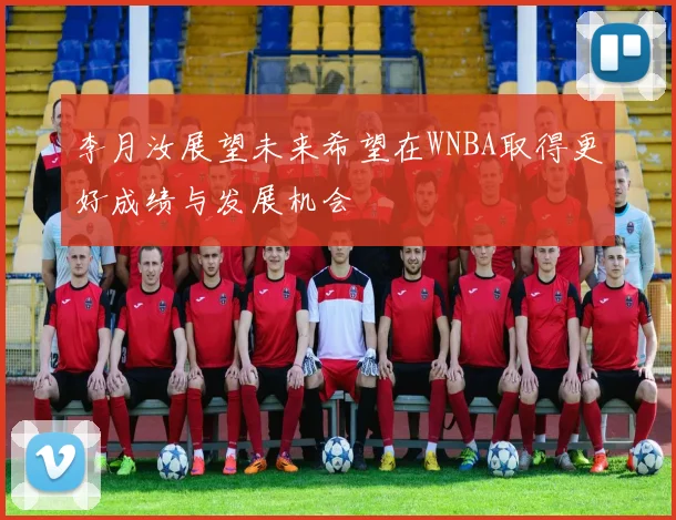 李月汝展望未来希望在WNBA取得更好成绩与发展机会