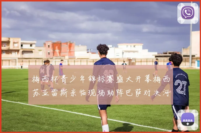梅西杯青少年锦标赛盛大开幕梅西苏亚雷斯亲临现场助阵巴萨对决河床