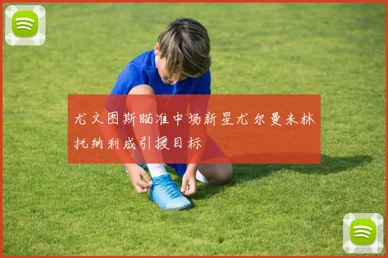 尤文图斯瞄准中场新星尤尔曼米林托纳利成引援目标