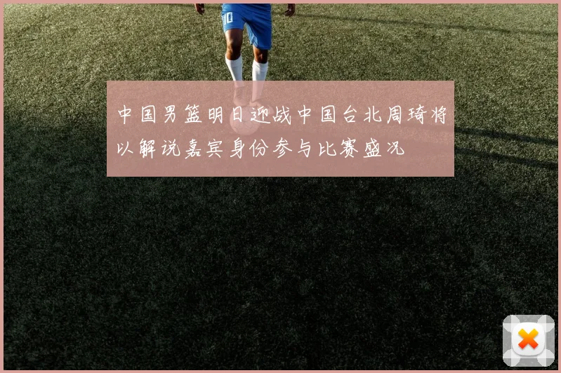 中国男篮明日迎战中国台北周琦将以解说嘉宾身份参与比赛盛况