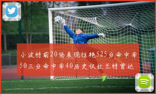 小波特前20场表现惊艳525分命中率50三分命中率40历史仅杜兰特曾达成
