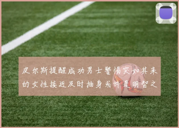 皮尔斯提醒成功男士警惕突如其来的女性接近及时抽身或许是明智之举