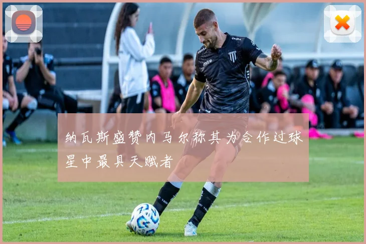 纳瓦斯盛赞内马尔称其为合作过球星中最具天赋者