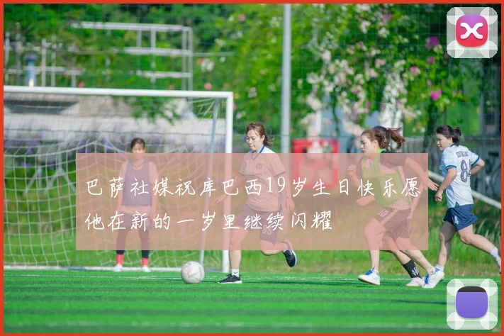 巴萨社媒祝库巴西19岁生日快乐愿他在新的一岁里继续闪耀