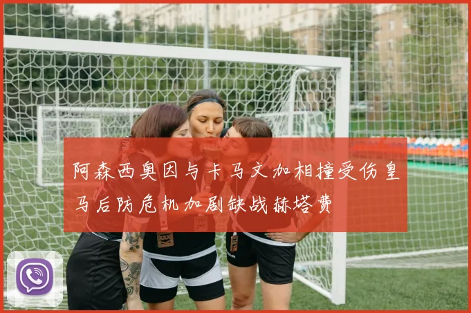阿森西奥因与卡马文加相撞受伤皇马后防危机加剧缺战赫塔费
