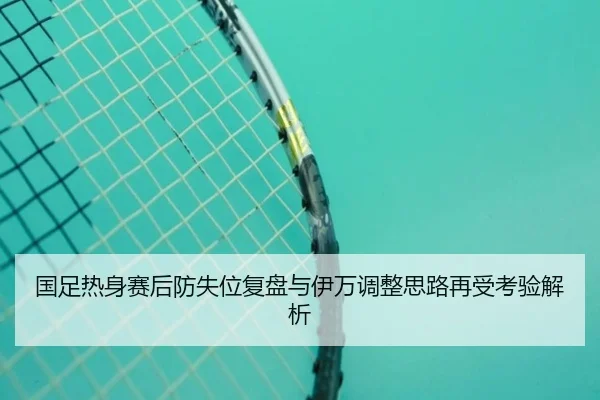 国足热身赛后防失位复盘与伊万调整思路再受考验解析